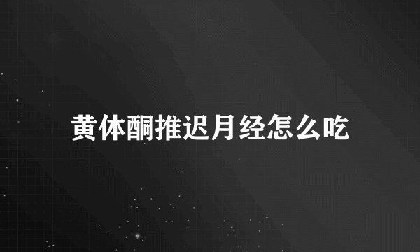 黄体酮推迟月经怎么吃