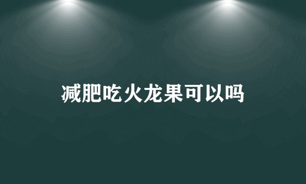 减肥吃火龙果可以吗