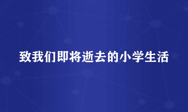 致我们即将逝去的小学生活