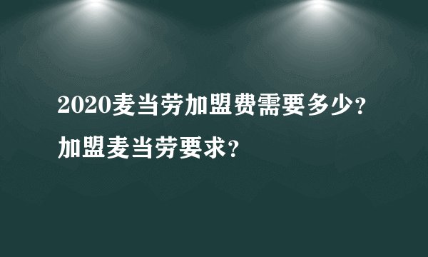 2020麦当劳加盟费需要多少？加盟麦当劳要求？