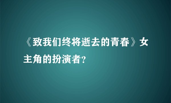 《致我们终将逝去的青春》女主角的扮演者？