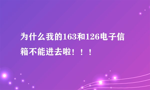 为什么我的163和126电子信箱不能进去啦！！！