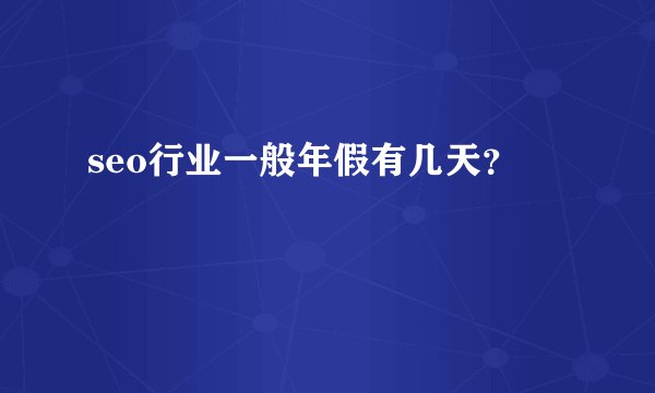seo行业一般年假有几天？