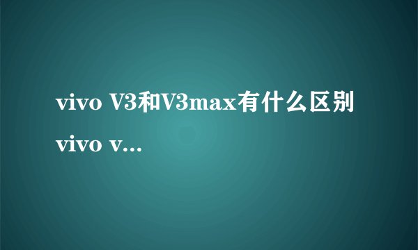 vivo V3和V3max有什么区别 vivo v3对比v3 max