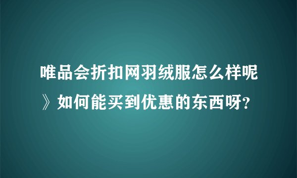 唯品会折扣网羽绒服怎么样呢》如何能买到优惠的东西呀？