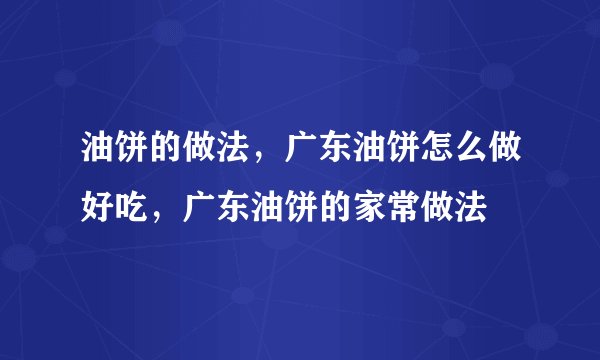 油饼的做法，广东油饼怎么做好吃，广东油饼的家常做法