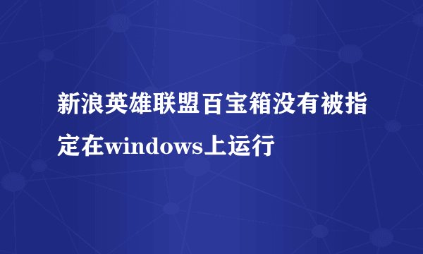 新浪英雄联盟百宝箱没有被指定在windows上运行