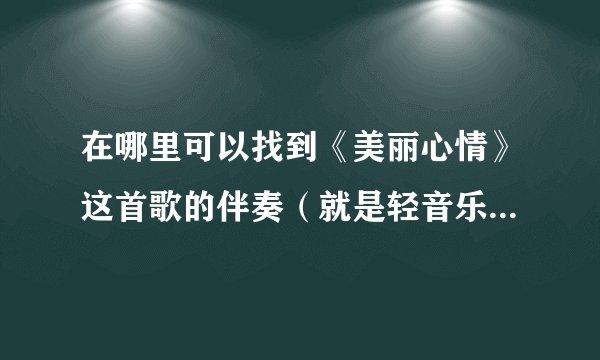 在哪里可以找到《美丽心情》这首歌的伴奏（就是轻音乐）并且要在QQ音乐中可以播放？