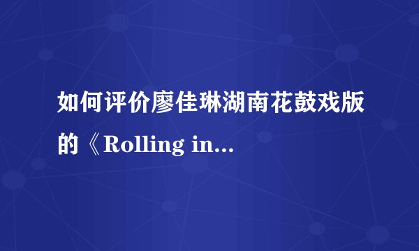 如何评价廖佳琳湖南花鼓戏版的《Rolling in the deep》？