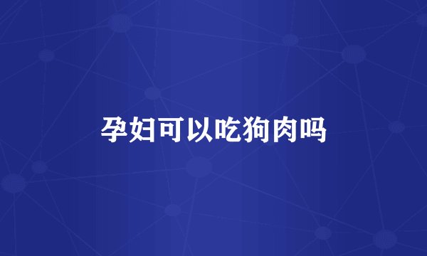 孕妇可以吃狗肉吗