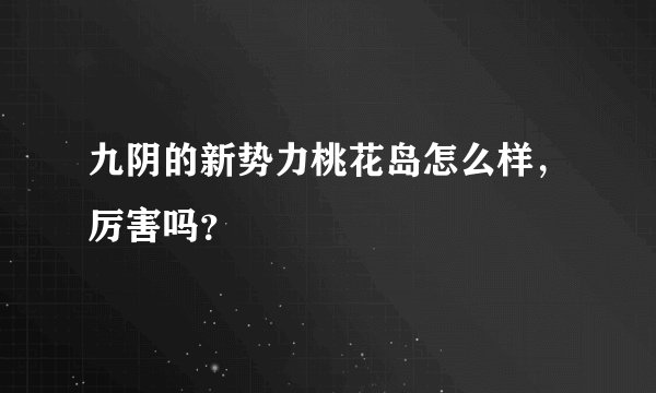 九阴的新势力桃花岛怎么样，厉害吗？