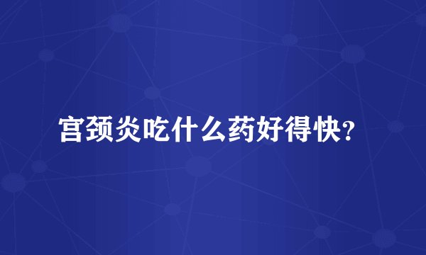宫颈炎吃什么药好得快？