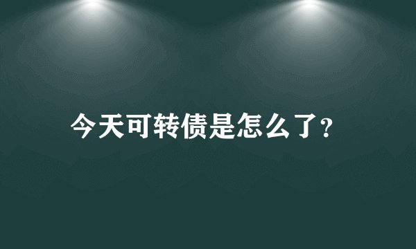 今天可转债是怎么了？