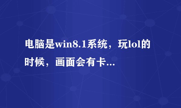 电脑是win8.1系统，玩lol的时候，画面会有卡顿或者撕裂的感觉。这是怎么回事？
