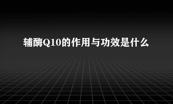 辅酶Q10的作用与功效是什么