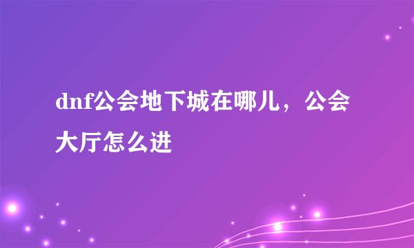 dnf公会地下城在哪儿，公会大厅怎么进