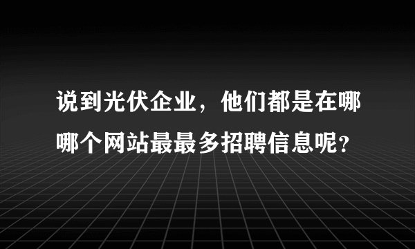 说到光伏企业，他们都是在哪哪个网站最最多招聘信息呢？
