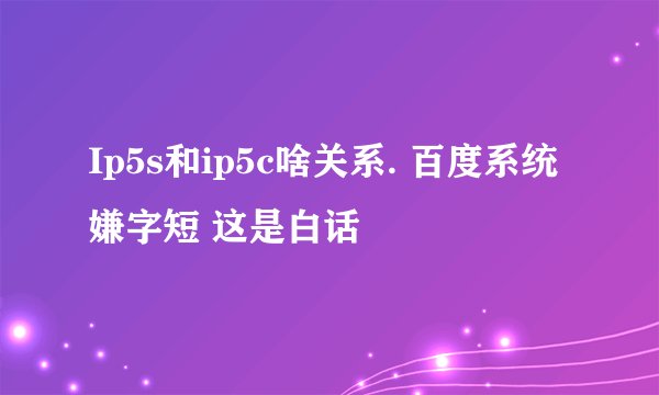 Ip5s和ip5c啥关系. 百度系统嫌字短 这是白话