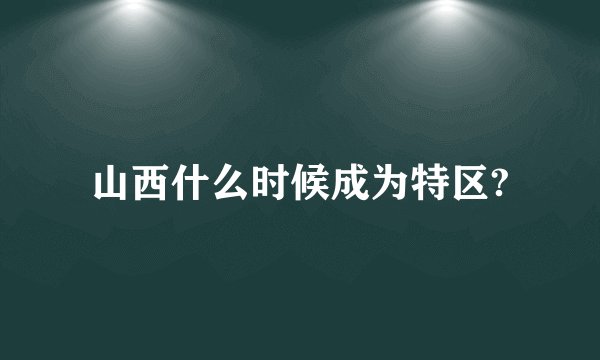 山西什么时候成为特区?