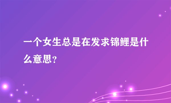 一个女生总是在发求锦鲤是什么意思？