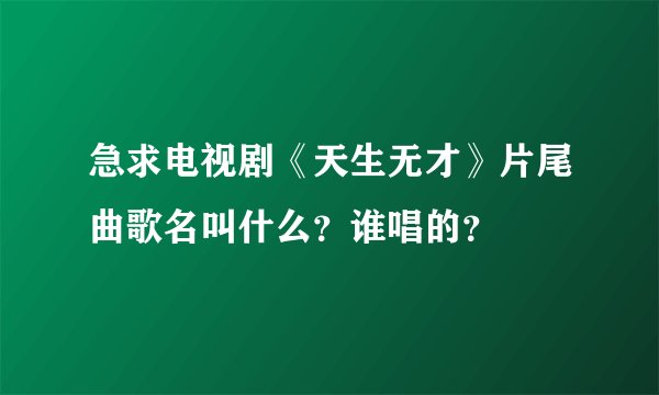 急求电视剧《天生无才》片尾曲歌名叫什么？谁唱的？