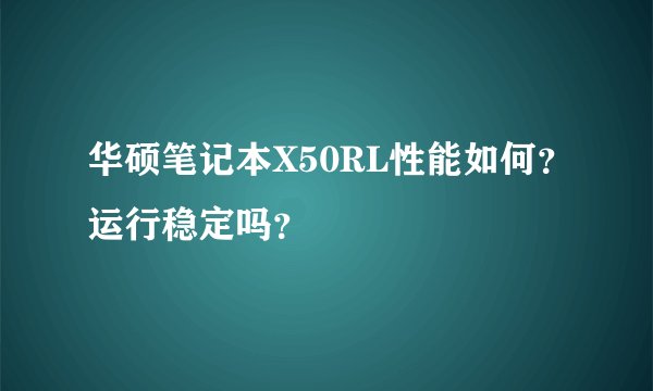华硕笔记本X50RL性能如何？运行稳定吗？