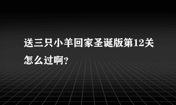 送三只小羊回家圣诞版第12关怎么过啊?