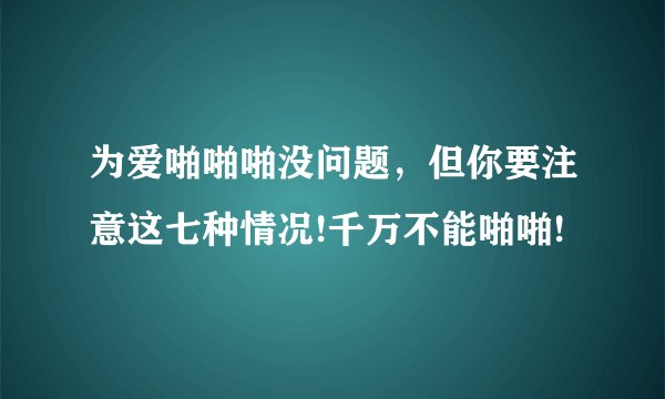 为爱啪啪啪没问题，但你要注意这七种情况!千万不能啪啪!
