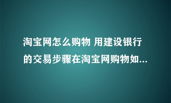 淘宝网怎么购物 用建设银行的交易步骤在淘宝网购物如何用中国建设银行龙卡付款啊？？？