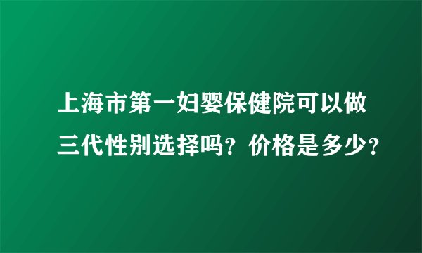 上海市第一妇婴保健院可以做三代性别选择吗?价格是多少?