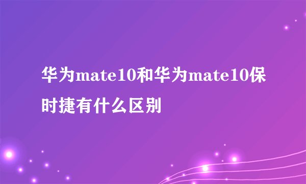 华为mate10和华为mate10保时捷有什么区别