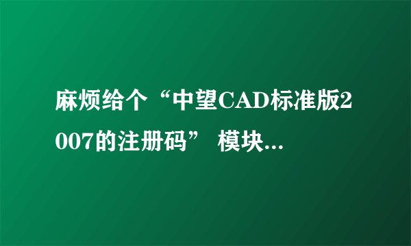 麻烦给个“中望CAD标准版2007的注册码” 模块：ZWCAD产品号：FC6AA4A00023麻烦帮我弄个授权号?