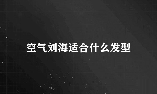 空气刘海适合什么发型