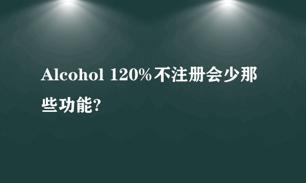Alcohol 120%不注册会少那些功能?