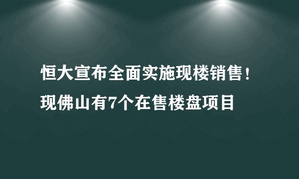 恒大宣布全面实施现楼销售！现佛山有7个在售楼盘项目