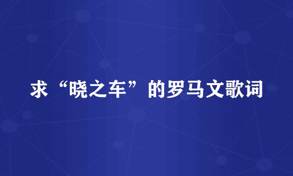 求“晓之车”的罗马文歌词