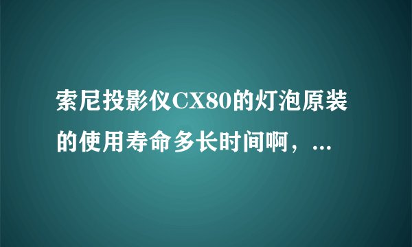 索尼投影仪CX80的灯泡原装的使用寿命多长时间啊，保质期多长