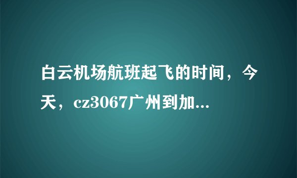 白云机场航班起飞的时间，今天，cz3067广州到加德满都的飞机，是几点起飞的？