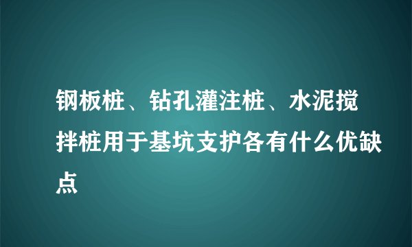 钢板桩、钻孔灌注桩、水泥搅拌桩用于基坑支护各有什么优缺点