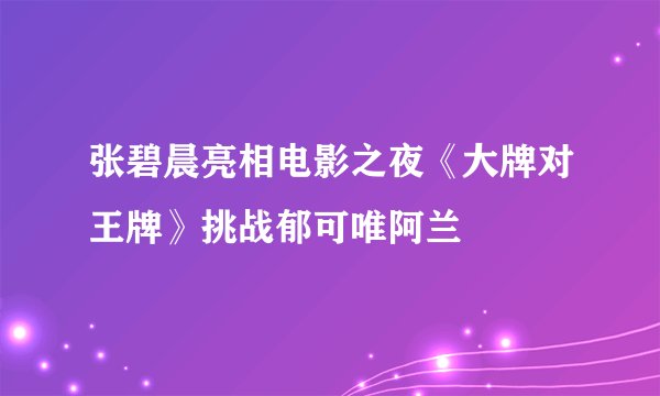 张碧晨亮相电影之夜《大牌对王牌》挑战郁可唯阿兰