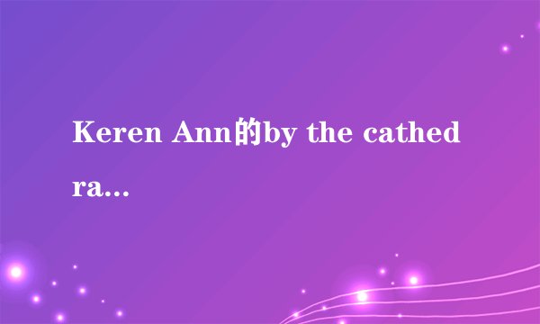 Keren Ann的by the cathedral的中文歌词和英文歌词