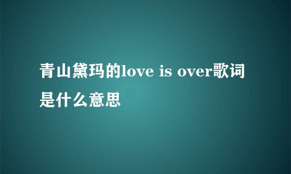 青山黛玛的love is over歌词是什么意思