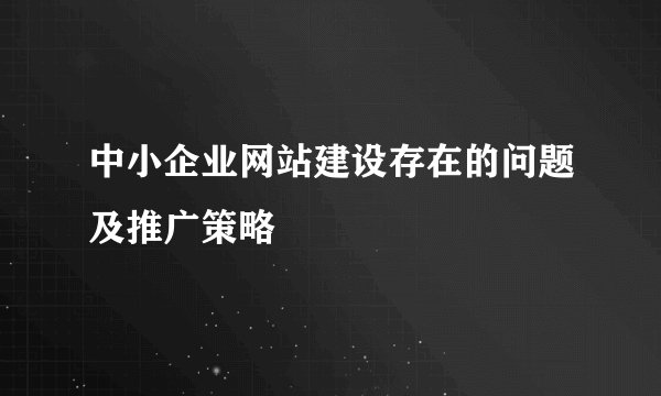 中小企业网站建设存在的问题及推广策略