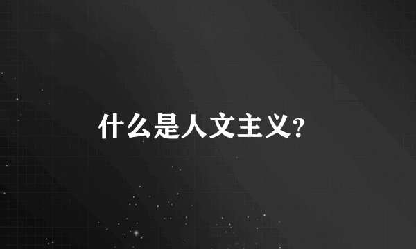 什么是人文主义？
