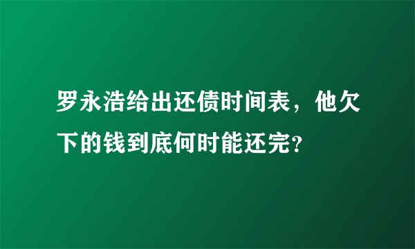 罗永浩给出还债时间表，他欠下的钱到底何时能还完？