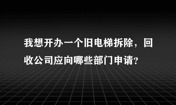 我想开办一个旧电梯拆除，回收公司应向哪些部门申请？