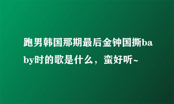 跑男韩国那期最后金钟国撕baby时的歌是什么，蛮好听~