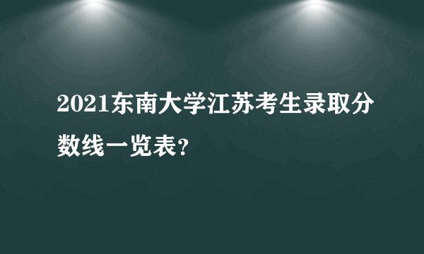 2021东南大学江苏考生录取分数线一览表？