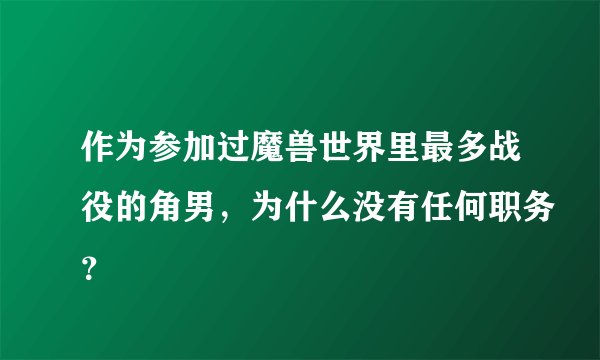 作为参加过魔兽世界里最多战役的角男，为什么没有任何职务？