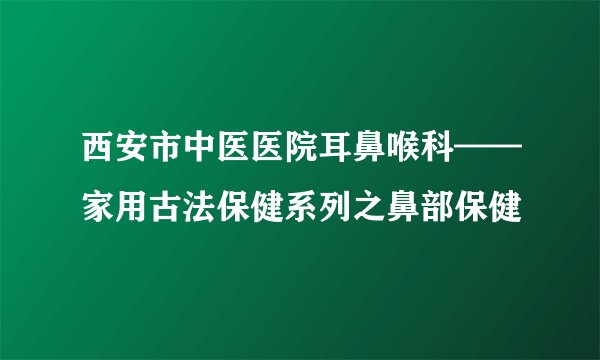 西安市中医医院耳鼻喉科——家用古法保健系列之鼻部保健